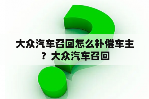 大众汽车召回怎么补偿车主？大众汽车召回