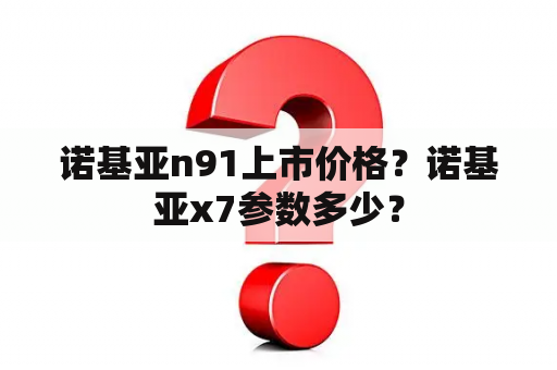 诺基亚n91上市价格？诺基亚x7参数多少？