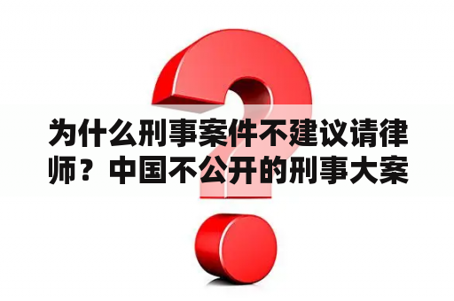 为什么刑事案件不建议请律师？中国不公开的刑事大案