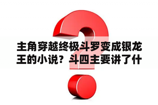 主角穿越终极斗罗变成银龙王的小说？斗四主要讲了什么？