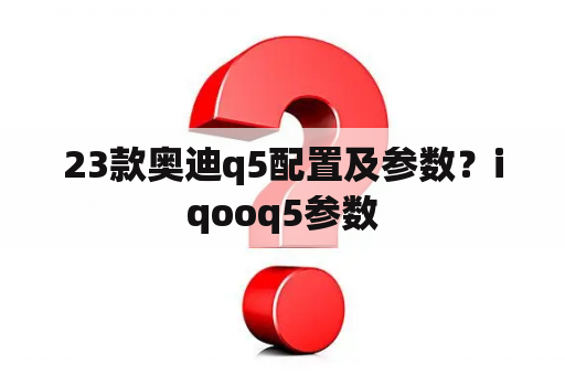 23款奥迪q5配置及参数？iqooq5参数