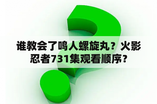 谁教会了鸣人螺旋丸？火影忍者731集观看顺序？