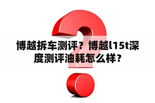 博越拆车测评？博越l15t深度测评油耗怎么样？
