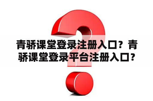 青骄课堂登录注册入口?青骄课堂登录平台注册入口? 青骄课堂登录注册入口?青骄课堂登录平台注册入口?