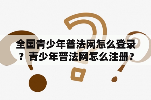 全国青少年普法网怎么登录?青少年普法网怎么注册? 全国青少年普法网怎么登录?青少年普法网怎么注册?