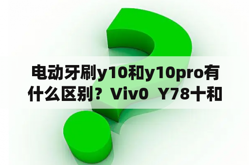 电动牙刷y10和y10pro有什么区别？Viv0  Y78十和真我10PV0十怎么选？