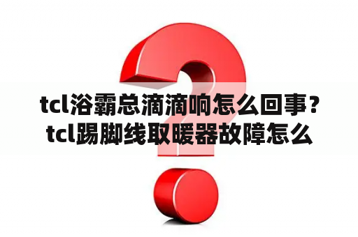 tcl浴霸总滴滴响怎么回事？tcl踢脚线取暖器故障怎么修？