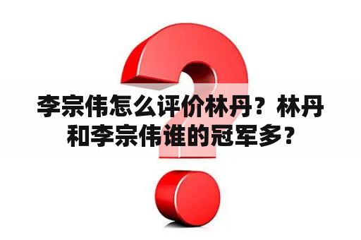 李宗伟怎么评价林丹？林丹和李宗伟谁的冠军多？