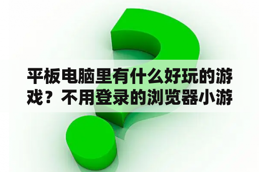 平板电脑里有什么好玩的游戏?不用登录的浏览器小游戏? 平板电脑里有什么好玩的游戏?不用登录的浏览器小游戏?