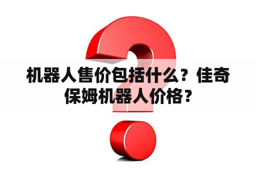 机器人售价包括什么？佳奇保姆机器人价格？