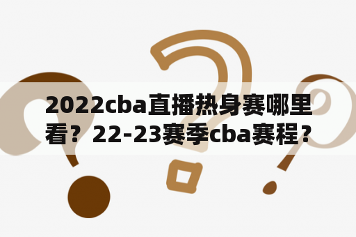 2022cba直播热身赛哪里看？22-23赛季cba赛程？