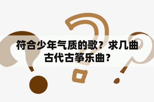 符合少年气质的歌？求几曲古代古筝乐曲？