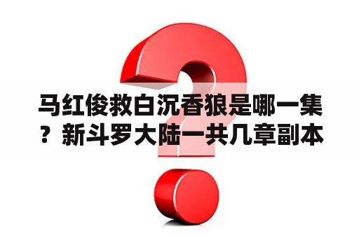 马红俊救白沉香狼是哪一集？新斗罗大陆一共几章副本？