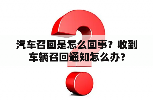 汽车召回是怎么回事？收到车辆召回通知怎么办？