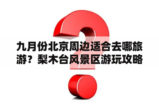九月份北京周边适合去哪旅游？梨木台风景区游玩攻略