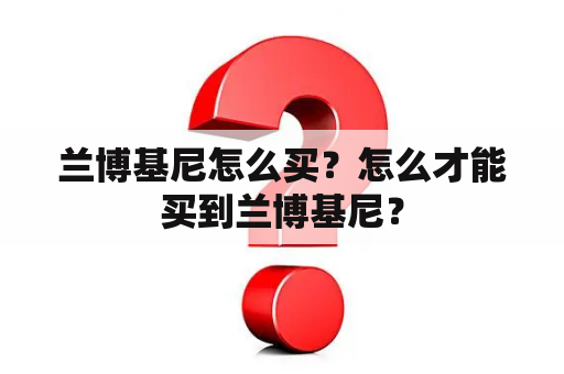 兰博基尼怎么买？怎么才能买到兰博基尼？