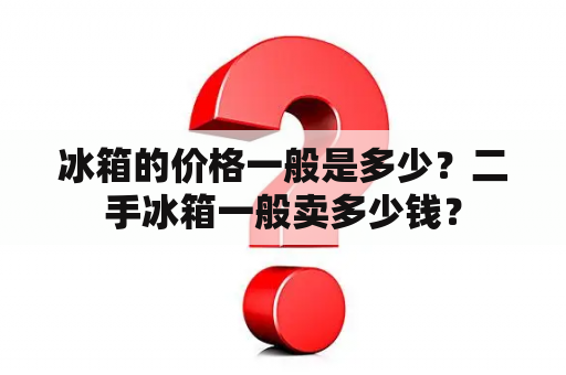 冰箱的价格一般是多少？二手冰箱一般卖多少钱？