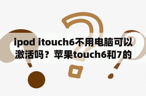 ipod itouch6不用电脑可以激活吗？苹果touch6和7的区别？