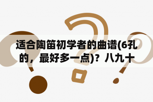 适合陶笛初学者的曲谱(6孔的，最好多一点)？八九十年代的老歌？