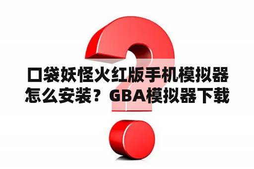 口袋妖怪火红版手机模拟器怎么安装？GBA模拟器下载地址？