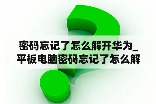 密码忘记了怎么解开华为_平板电脑密码忘记了怎么解开华为