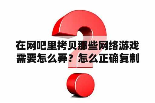 在网吧里拷贝那些网络游戏需要怎么弄？怎么正确复制游戏？