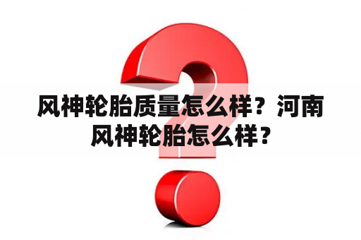 风神轮胎质量怎么样？河南风神轮胎怎么样？