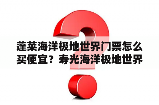 蓬莱海洋极地世界门票怎么买便宜？寿光海洋极地世界和蓬莱哪个好？