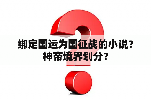 绑定国运为国征战的小说？神帝境界划分？