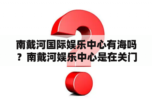 南戴河国际娱乐中心有海吗？南戴河娱乐中心是在关门修建吗？