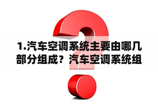 1.汽车空调系统主要由哪几部分组成？汽车空调系统组成是哪些？