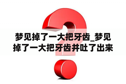 梦见掉了一大把牙齿_梦见掉了一大把牙齿并吐了出来