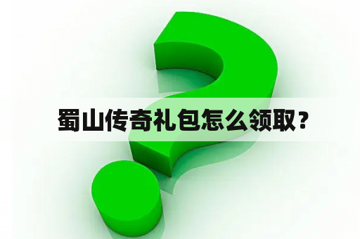 蜀山传奇礼包怎么领取? 蜀山传奇礼包怎么领取?