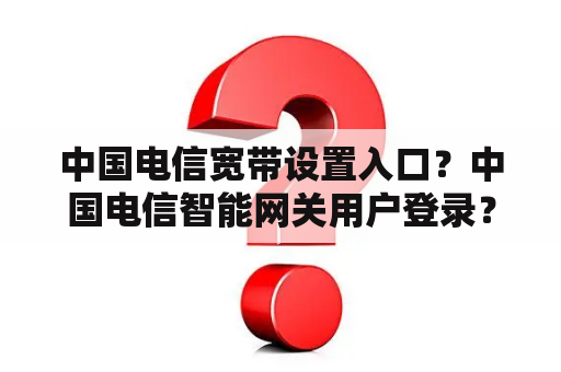 中国电信宽带设置入口？中国电信智能网关用户登录？