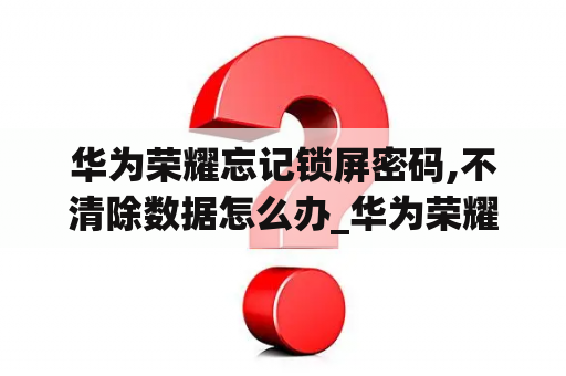 华为荣耀忘记锁屏密码,不清除数据怎么办_华为荣耀忘记锁屏密码,不清除数据怎么办呢