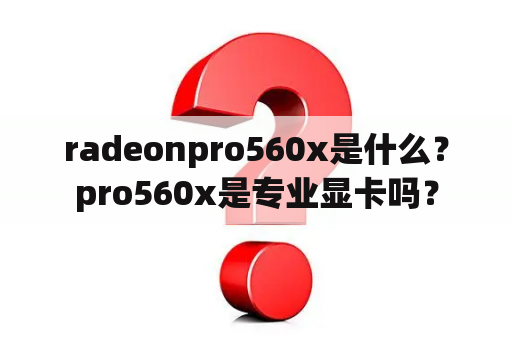 radeonpro560x是什么？pro560x是专业显卡吗？