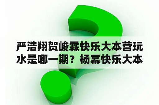 严浩翔贺峻霖快乐大本营玩水是哪一期？杨幂快乐大本营2018是哪期？