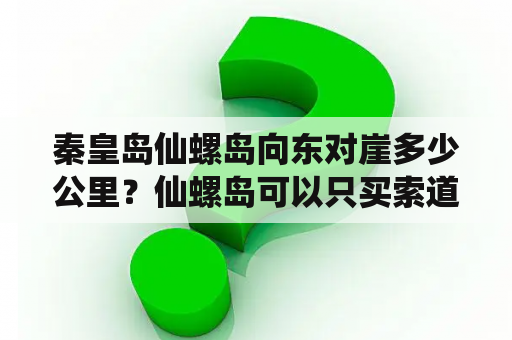 秦皇岛仙螺岛向东对崖多少公里？仙螺岛可以只买索道吗？