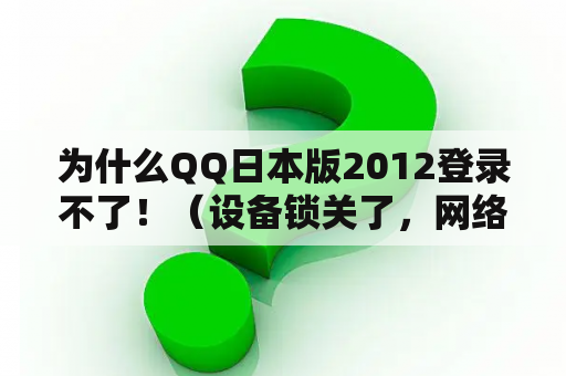 为什么QQ日本版2012登录不了！（设备锁关了，网络也正常啊）？在日本版的QQ里，为什么透明头像上传不了？