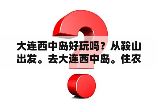 大连西中岛好玩吗？从鞍山出发。去大连西中岛。住农家院一宿。玩两天，需要多钱。开车自驾。油钱。高速什么的，两个大人？