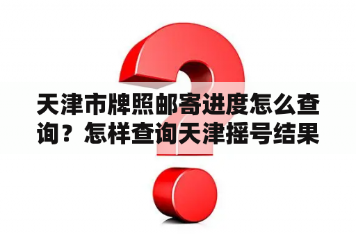 天津市牌照邮寄进度怎么查询？怎样查询天津摇号结果？