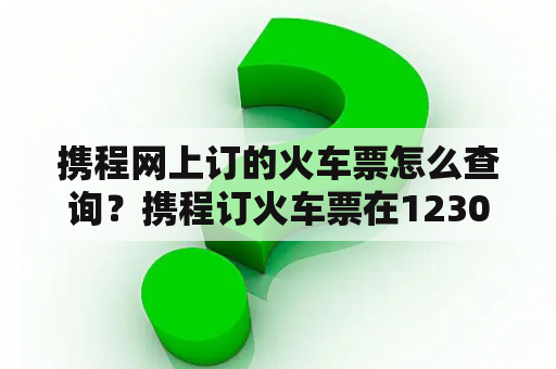 携程网上订的火车票怎么查询？携程订火车票在12306怎么查询？