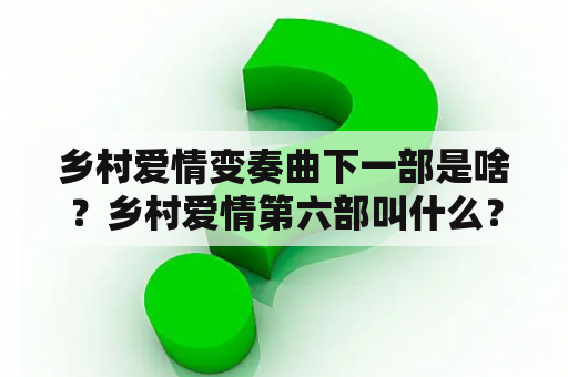 乡村爱情变奏曲下一部是啥？乡村爱情第六部叫什么？