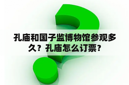 孔庙和国子监博物馆参观多久？孔庙怎么订票？