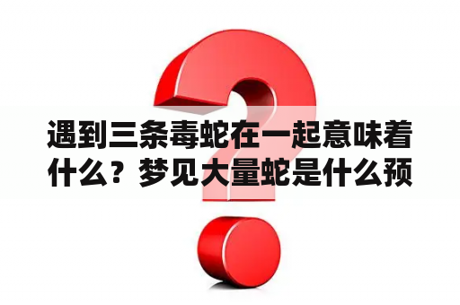 遇到三条毒蛇在一起意味着什么？梦见大量蛇是什么预兆