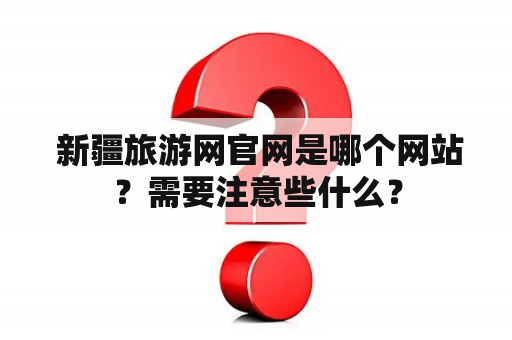  新疆旅游网官网是哪个网站？需要注意些什么？