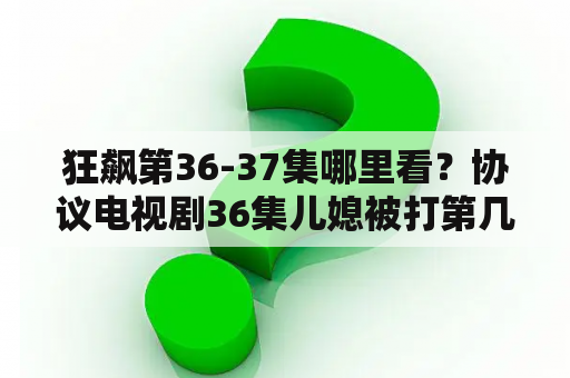 狂飙第36-37集哪里看？协议电视剧36集儿媳被打第几集？