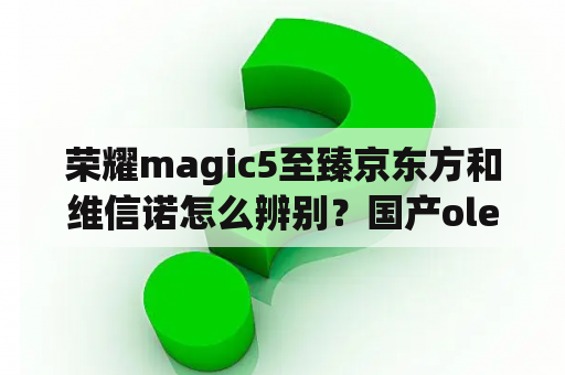 荣耀magic5至臻京东方和维信诺怎么辨别？国产oled屏幕厂商排名？