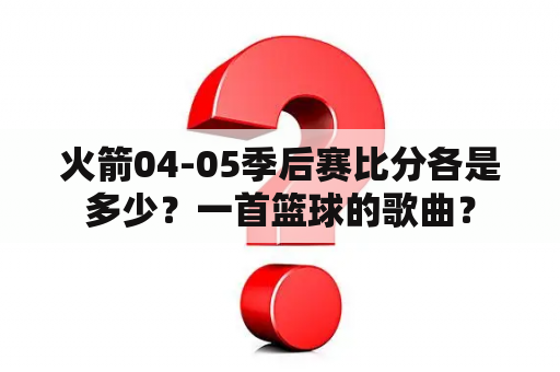 火箭04-05季后赛比分各是多少？一首篮球的歌曲？