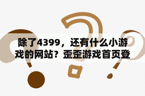 除了4399,还有什么小游戏的网站?歪歪游戏首页登录入口? 除了4399,还有什么小游戏的网站?歪歪游戏首页登录入口?